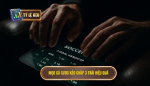 Mẹo cá cược kèo chấp 3 trái hiệu quả
